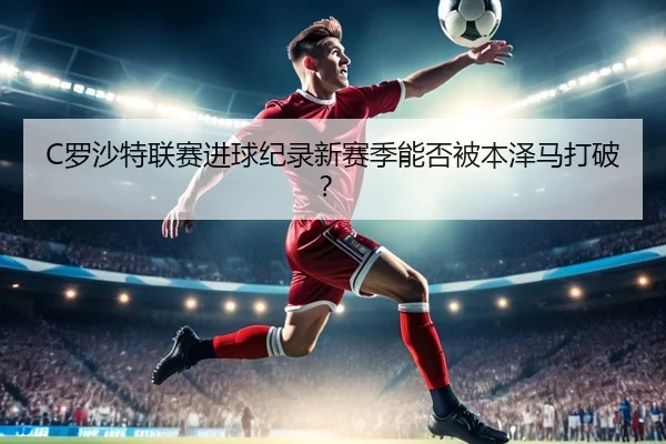 C罗沙特联赛进球纪录新赛季能否被本泽马打破？